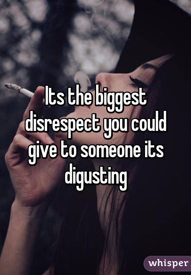 Its the biggest disrespect you could give to someone its digusting