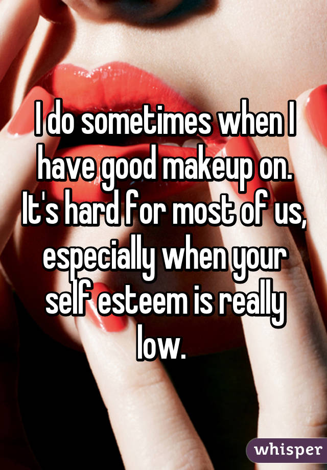 I do sometimes when I have good makeup on. It's hard for most of us, especially when your self esteem is really low. 