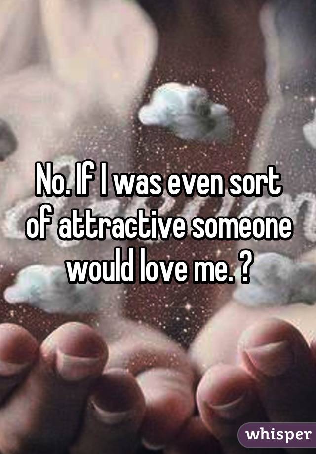 No. If I was even sort of attractive someone would love me. 😔