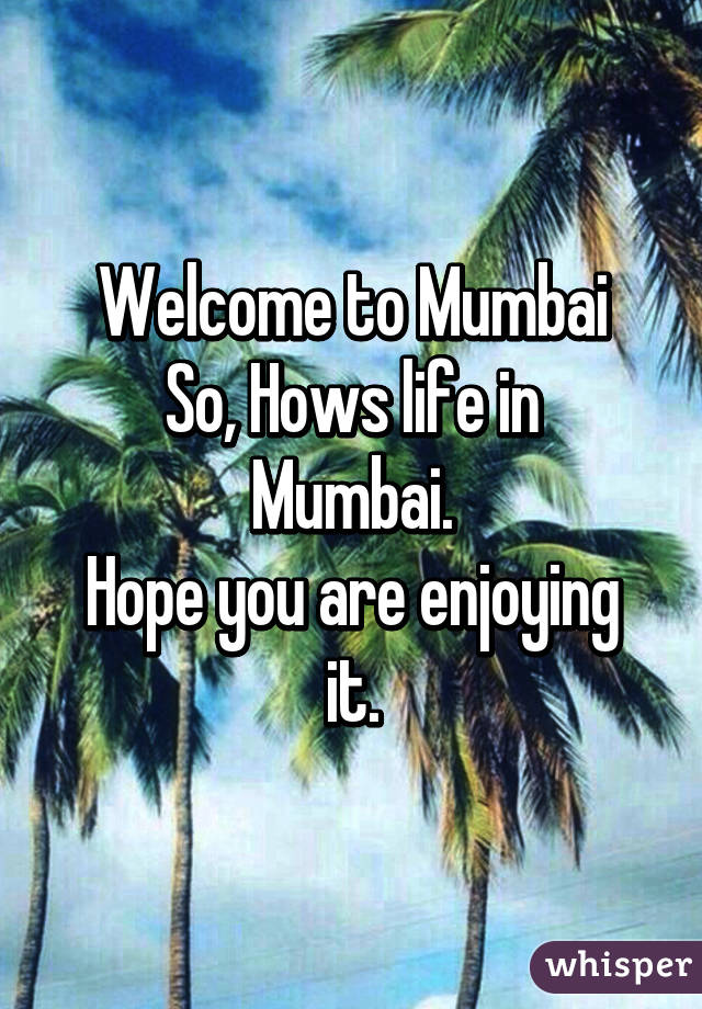 Welcome to Mumbai
So, Hows life in Mumbai.
Hope you are enjoying it.