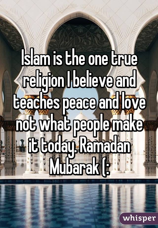 Islam is the one true religion I believe and teaches peace and love not what people make it today. Ramadan Mubarak (: