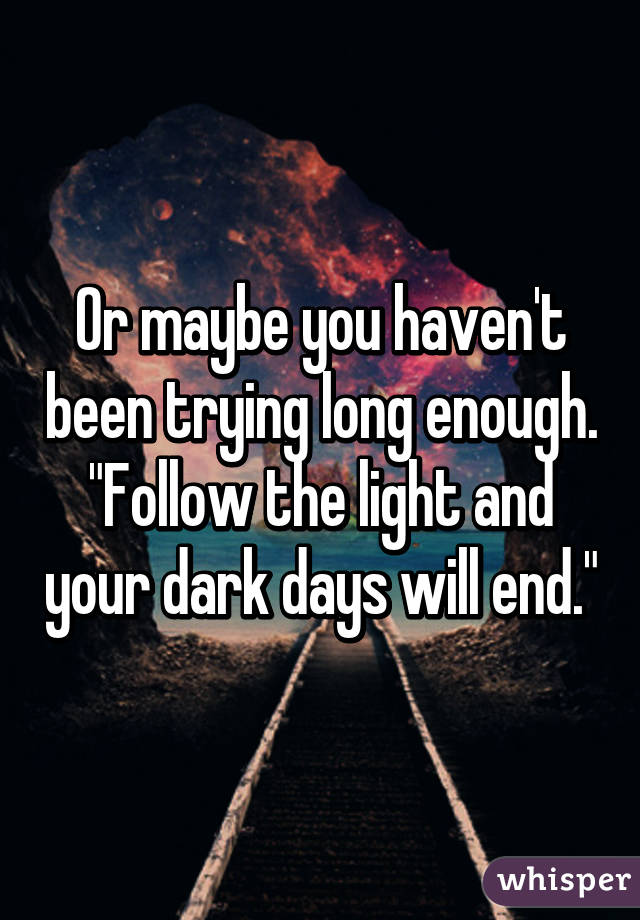 Or maybe you haven't been trying long enough. "Follow the light and your dark days will end."