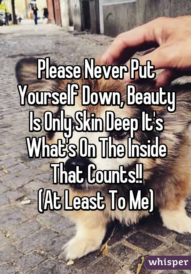 Please Never Put Yourself Down, Beauty Is Only Skin Deep It's What's On The Inside That Counts!!
(At Least To Me)