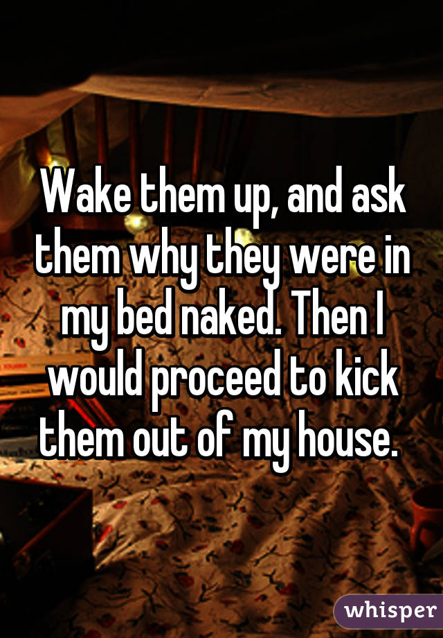 Wake them up, and ask them why they were in my bed naked. Then I would proceed to kick them out of my house. 