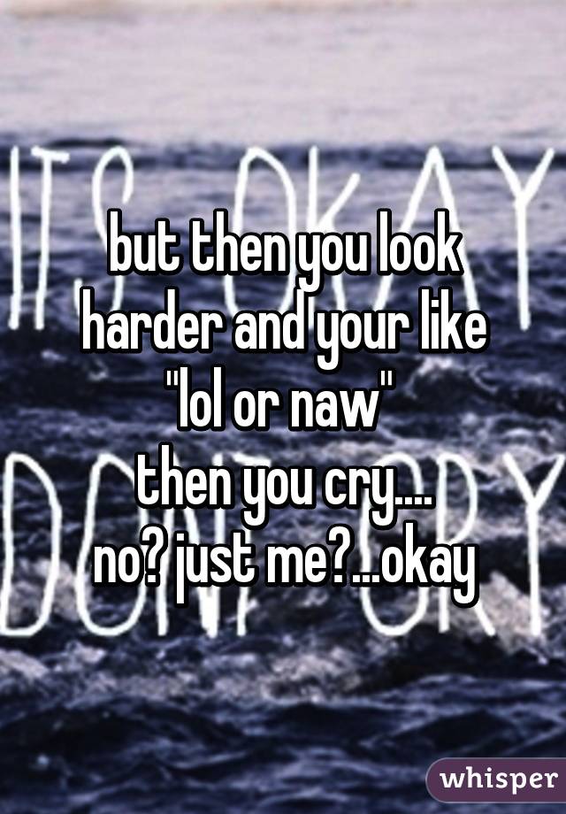 but then you look harder and your like
"lol or naw" 
then you cry....
no? just me?...okay