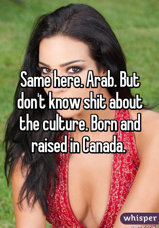 Same here. Arab. But don't know shit about the culture. Born and raised in Canada. 