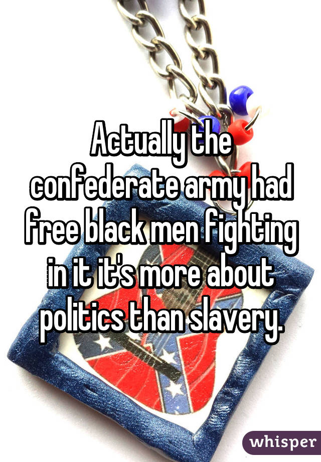 Actually the confederate army had free black men fighting in it it's more about politics than slavery.