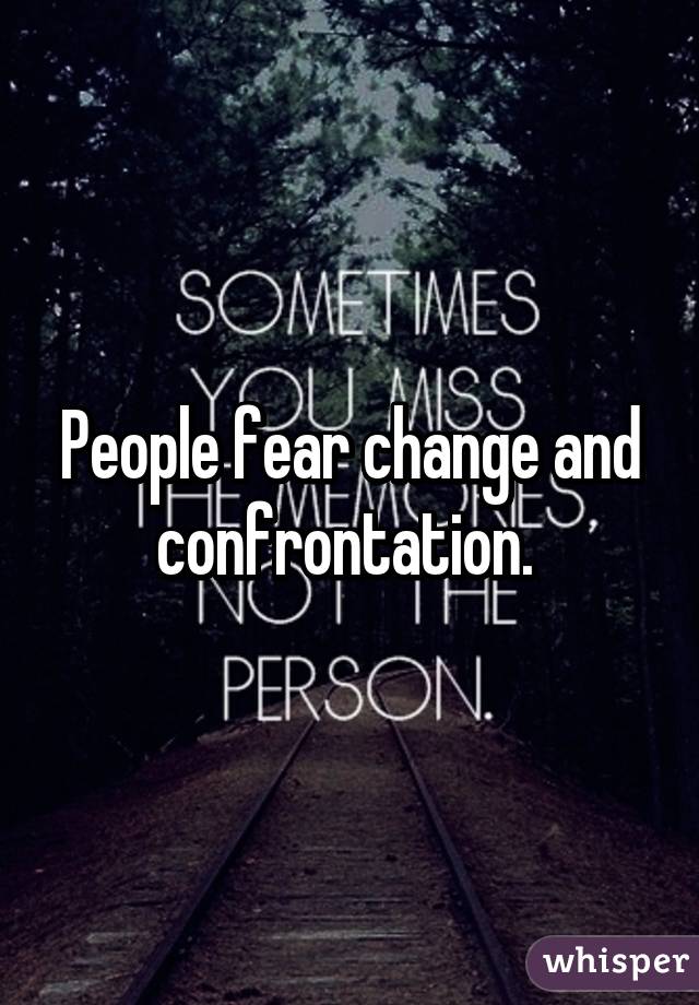 People fear change and confrontation. 