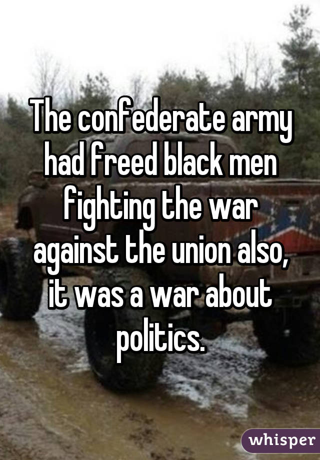 The confederate army had freed black men fighting the war against the union also, it was a war about politics.