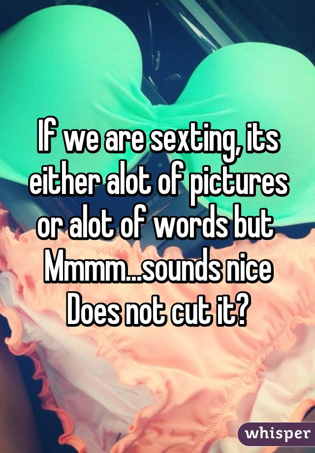 If we are sexting, its either alot of pictures or alot of words but 
Mmmm...sounds nice
Does not cut it😫