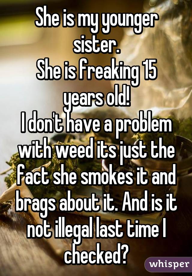 She is my younger sister.
She is freaking 15 years old!
I don't have a problem with weed its just the fact she smokes it and brags about it. And is it not illegal last time I checked?