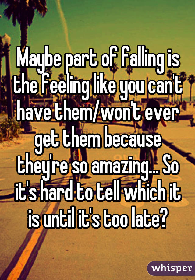 Maybe part of falling is the feeling like you can't have them/won't ever get them because they're so amazing... So it's hard to tell which it is until it's too late?