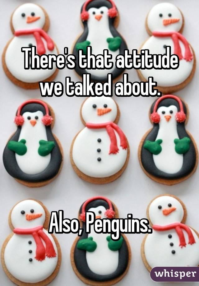 There's that attitude we talked about.




Also, Penguins.