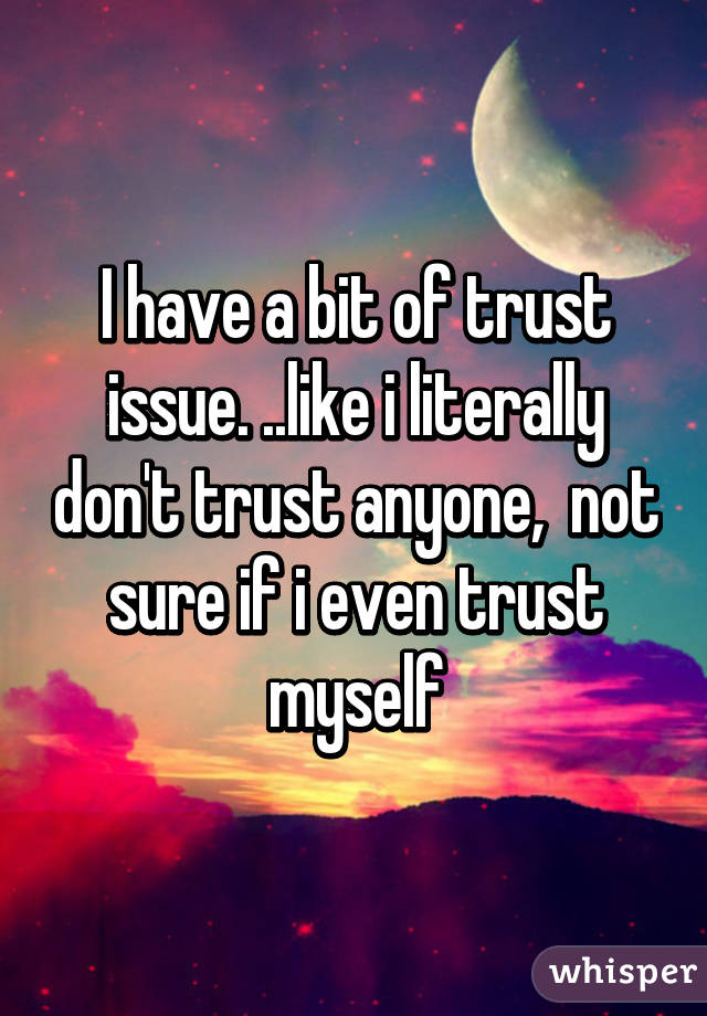 I have a bit of trust issue. ..like i literally don't trust anyone,  not sure if i even trust myself