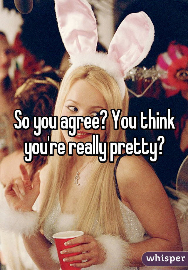 So you agree? You think you're really pretty?