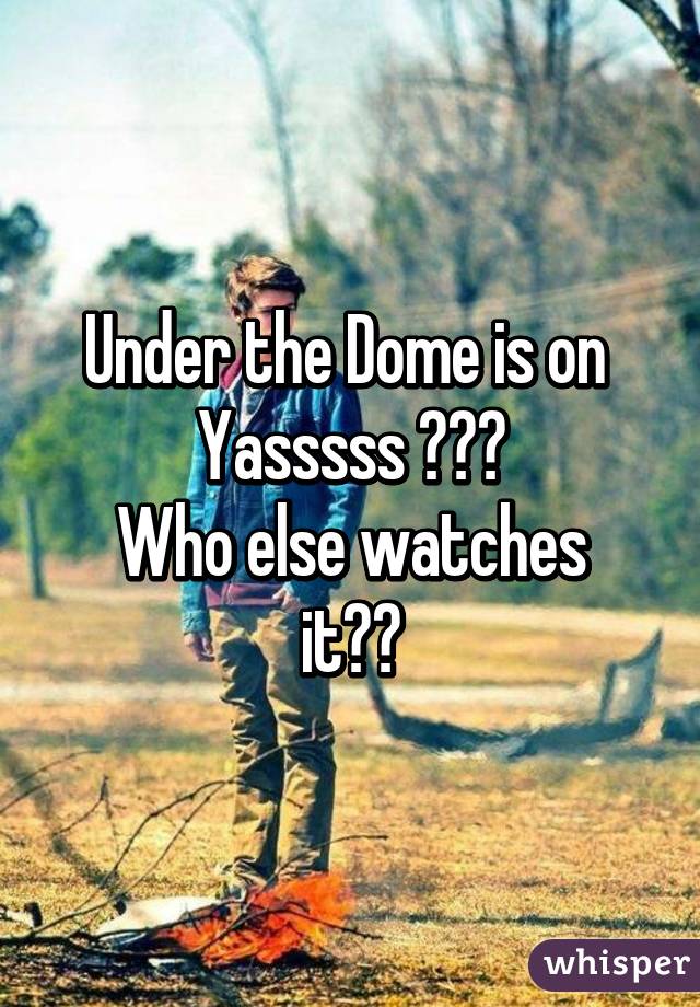 Under the Dome is on 
Yasssss 💪🙌✊
Who else watches it??