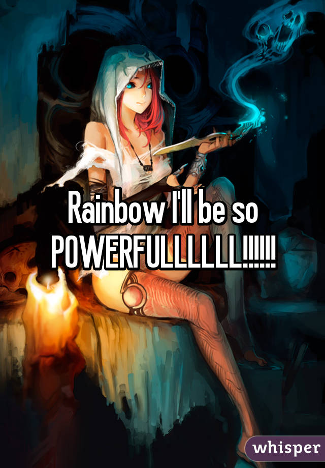 Rainbow I'll be so POWERFULLLLLL!!!!!!