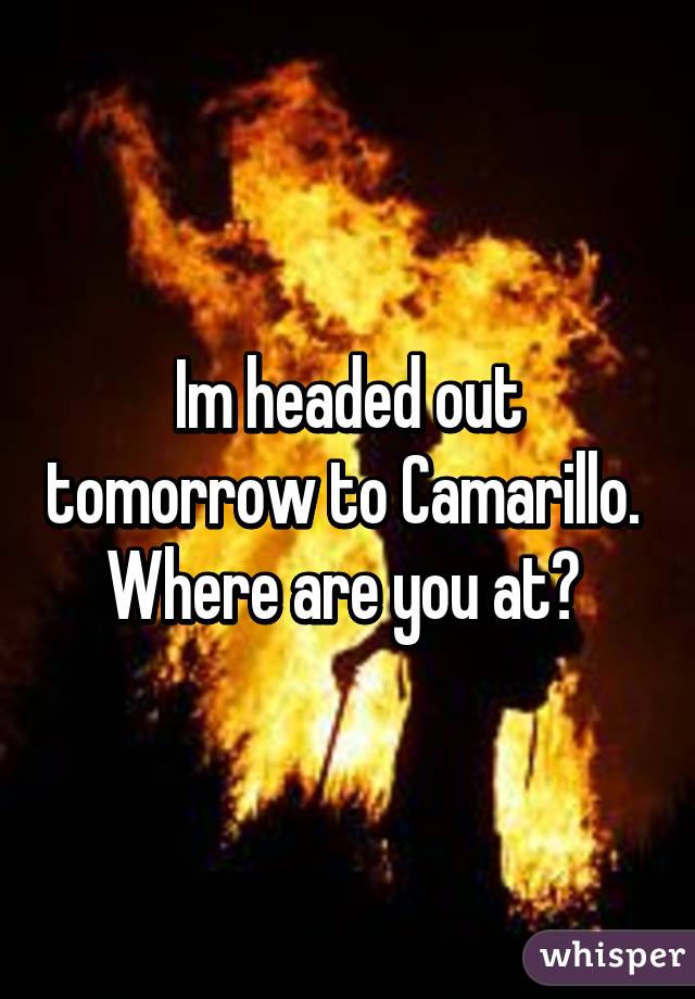 Im headed out tomorrow to Camarillo.  Where are you at? 