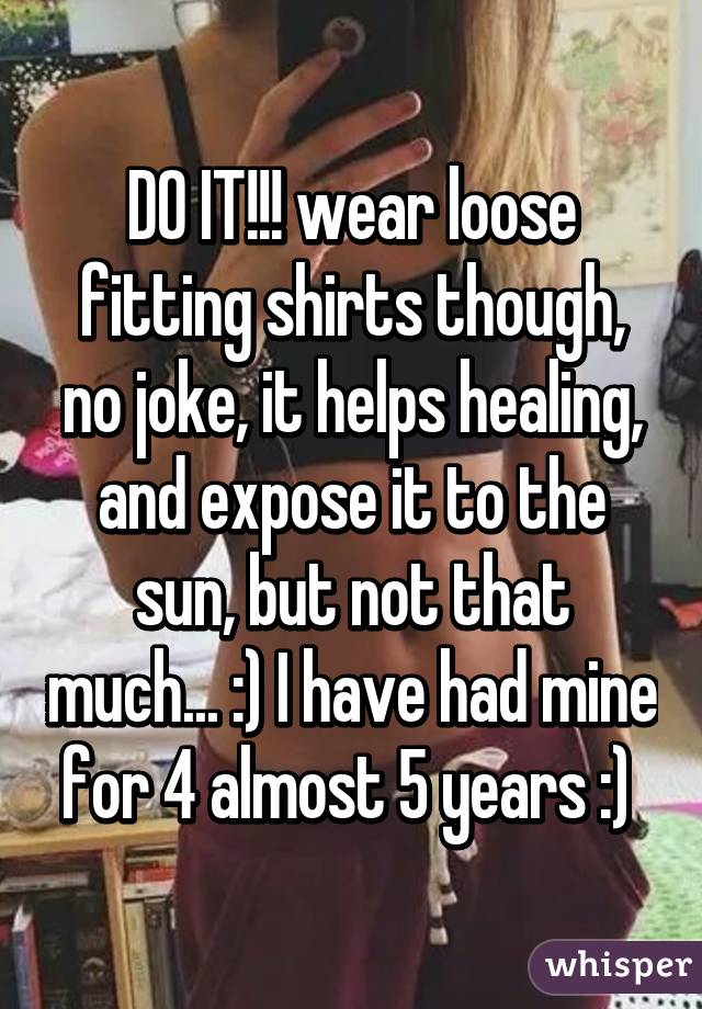 DO IT!!! wear loose fitting shirts though, no joke, it helps healing, and expose it to the sun, but not that much... :) I have had mine for 4 almost 5 years :) 