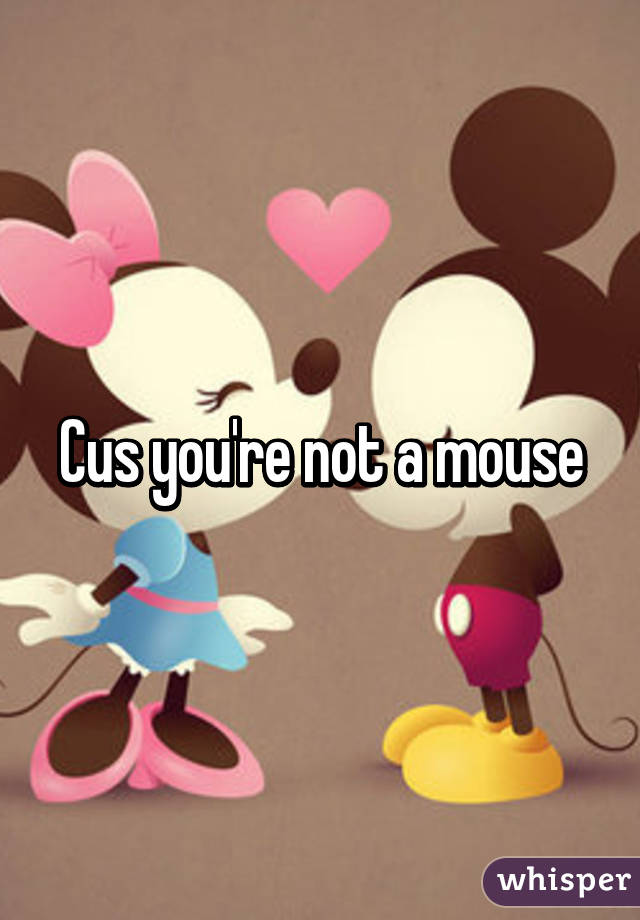 Cus you're not a mouse