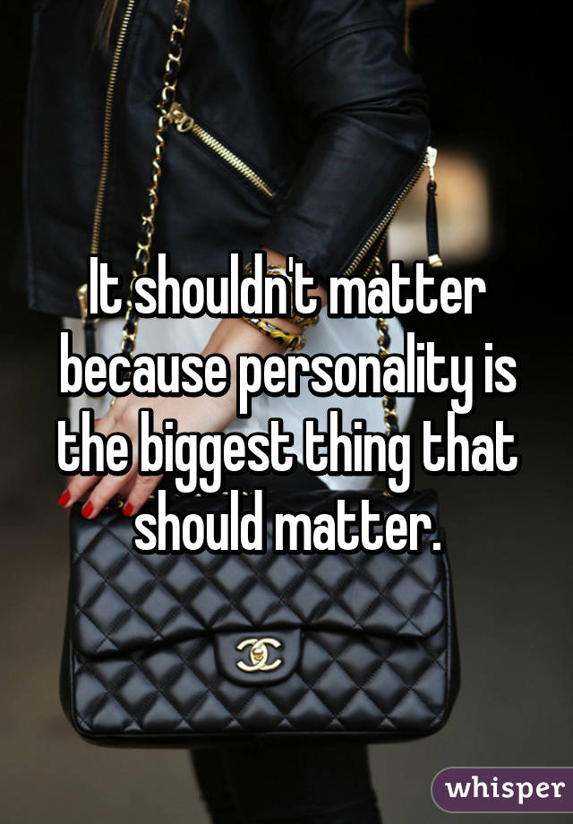 It shouldn't matter because personality is the biggest thing that should matter.