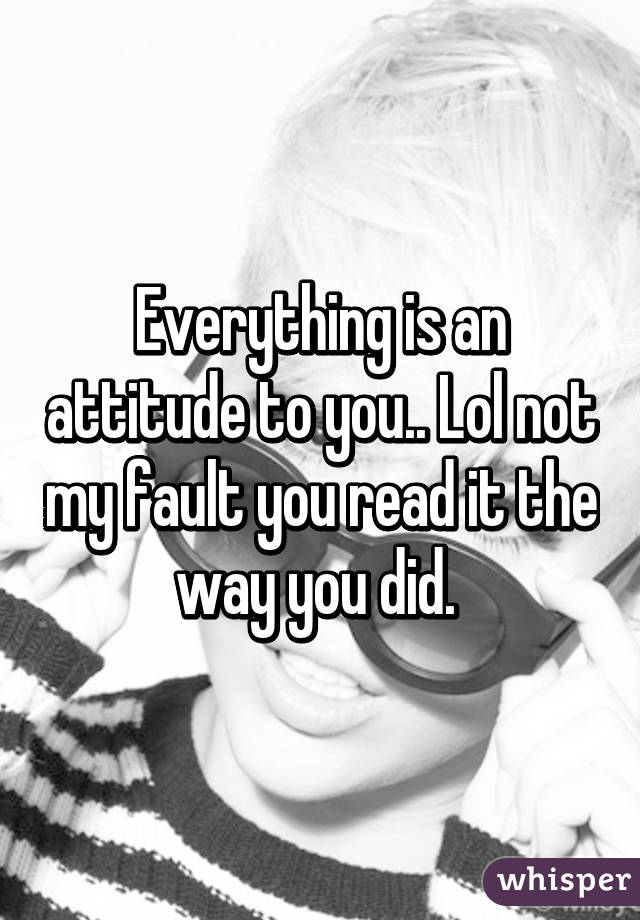 Everything is an attitude to you.. Lol not my fault you read it the way you did. 