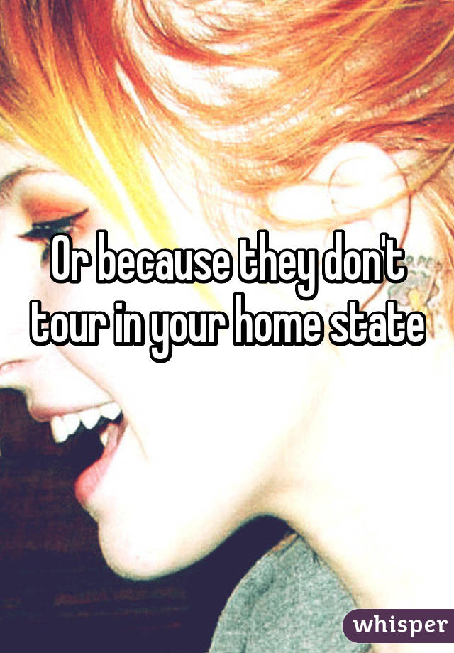 Or because they don't tour in your home state 