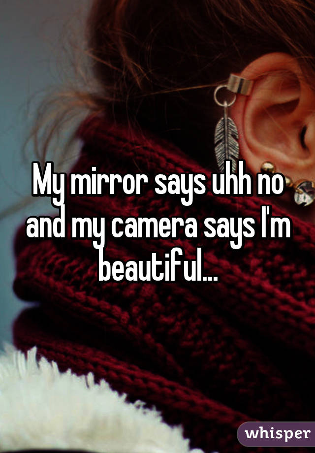 My mirror says uhh no and my camera says I'm beautiful...