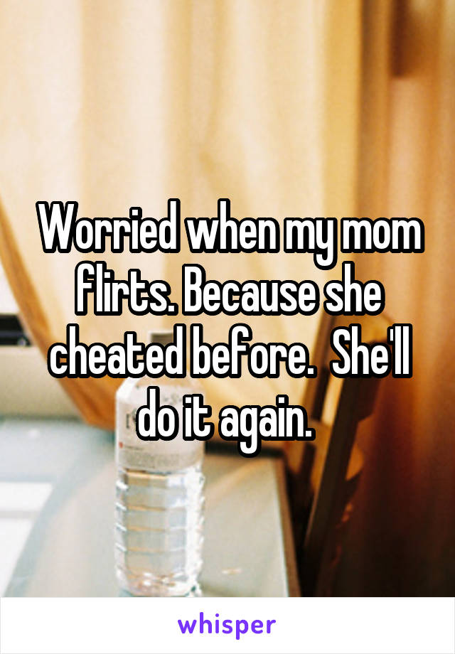 Worried when my mom flirts. Because she cheated before.  She'll do it again. 