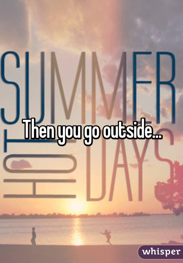 Then you go outside...