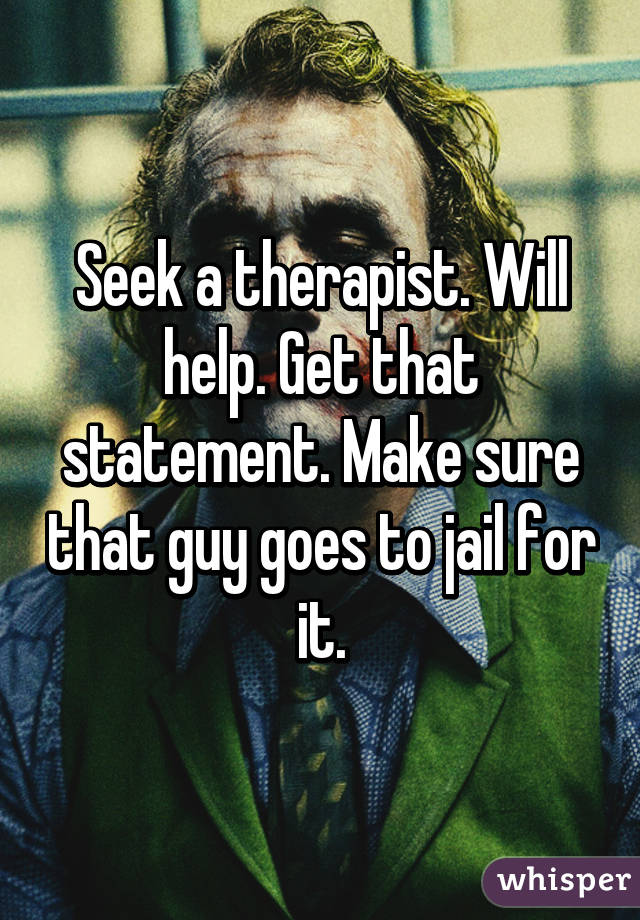 Seek a therapist. Will help. Get that statement. Make sure that guy goes to jail for it.
