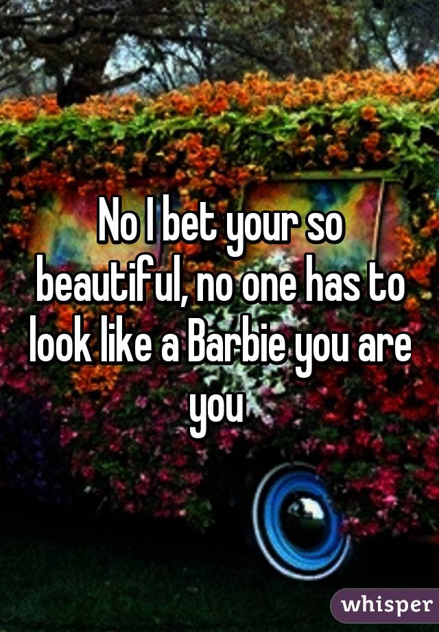 No I bet your so beautiful, no one has to look like a Barbie you are you 