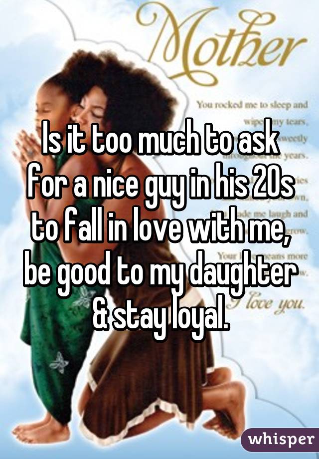 Is it too much to ask for a nice guy in his 20s to fall in love with me, be good to my daughter & stay loyal.