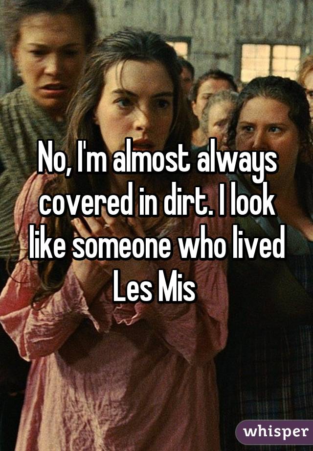 No, I'm almost always covered in dirt. I look like someone who lived Les Mis 