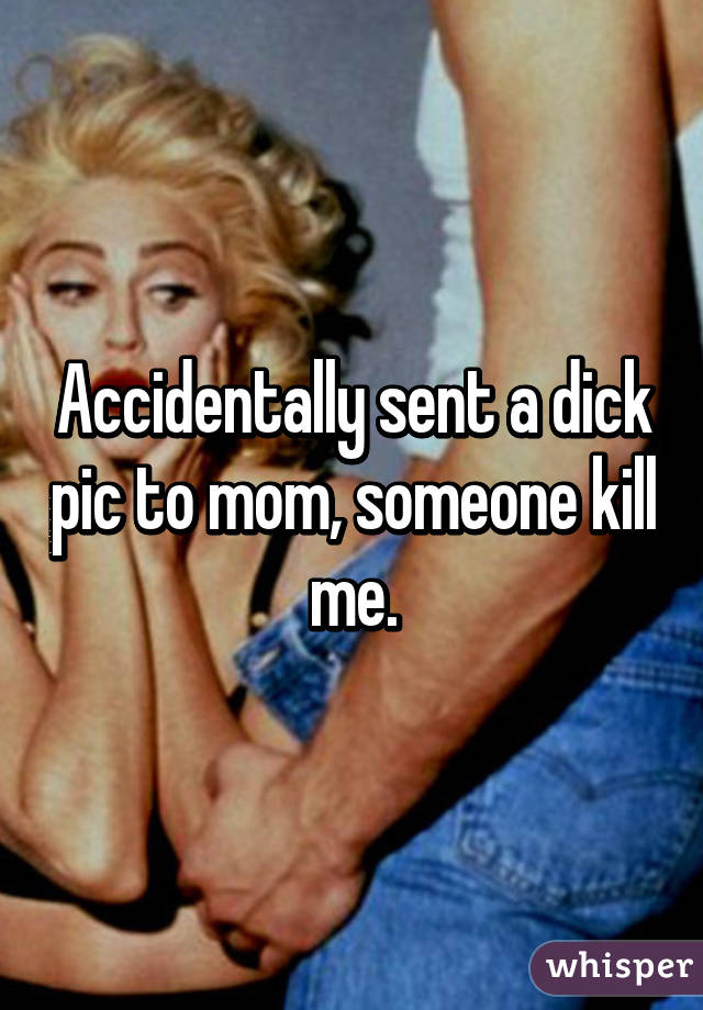 Accidentally sent a dick pic to mom, someone kill me.