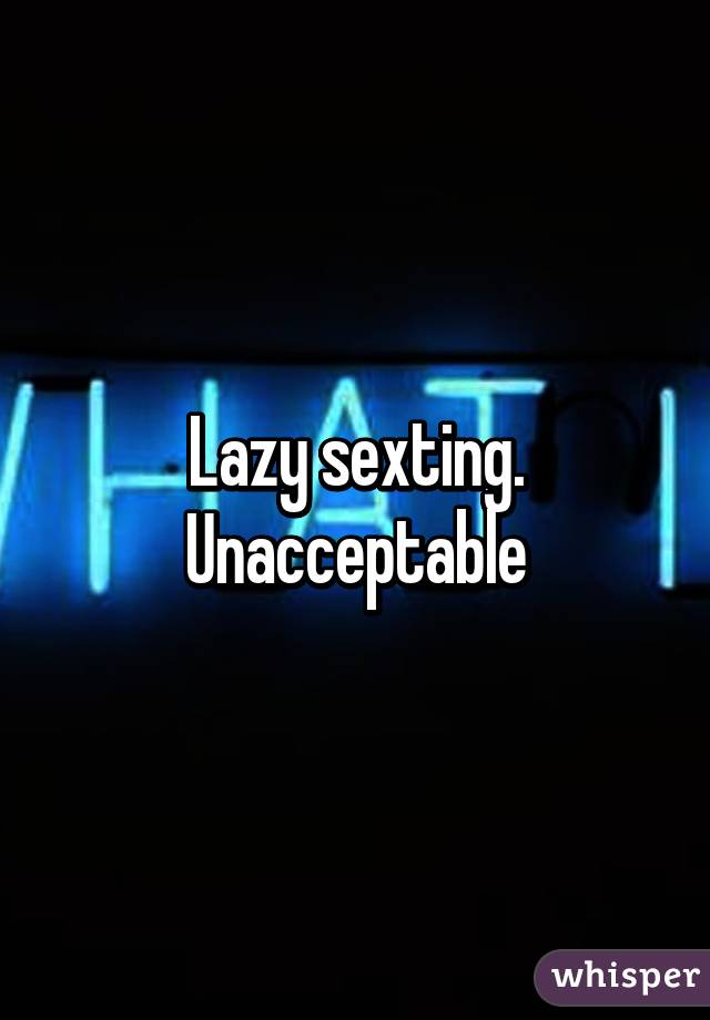 Lazy sexting.
Unacceptable