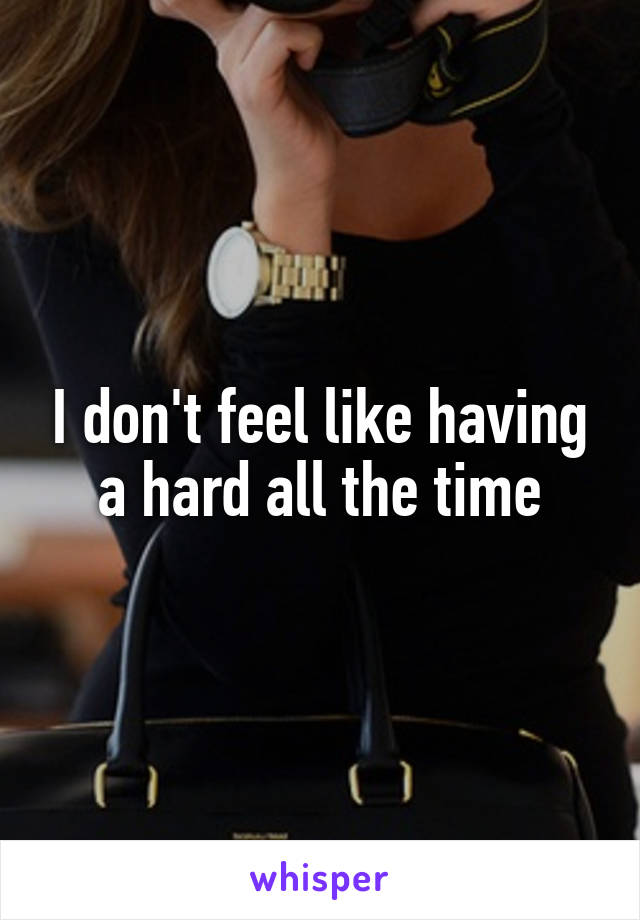 I don't feel like having a hard all the time
