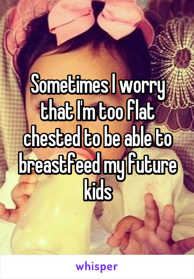 Sometimes I worry that I'm too flat chested to be able to breastfeed my future kids