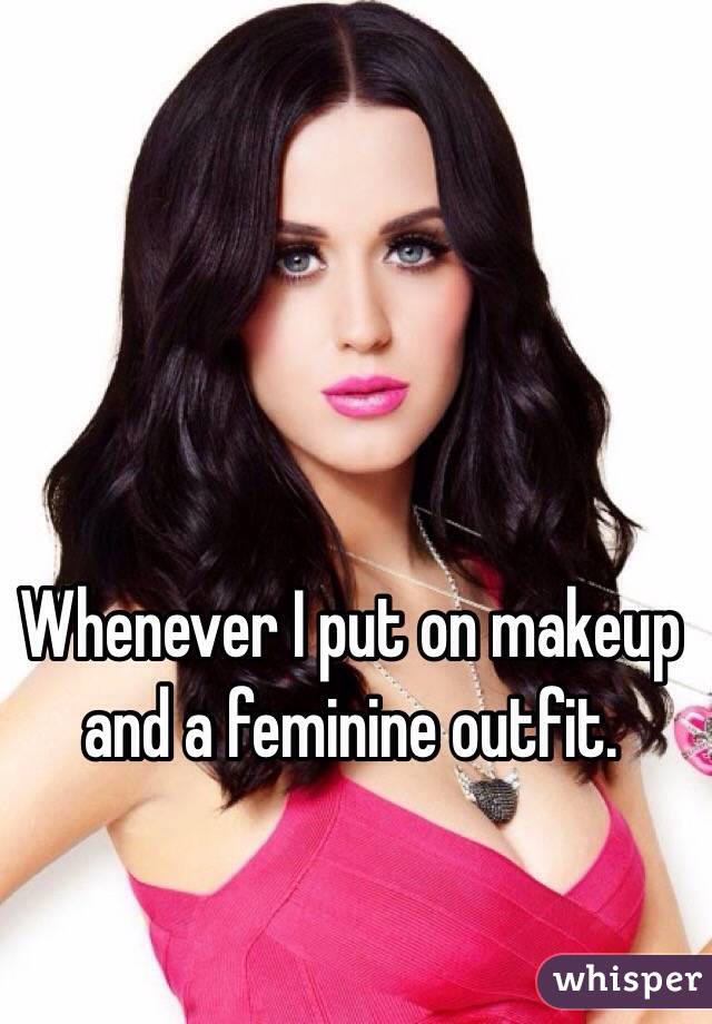 Whenever I put on makeup and a feminine outfit.