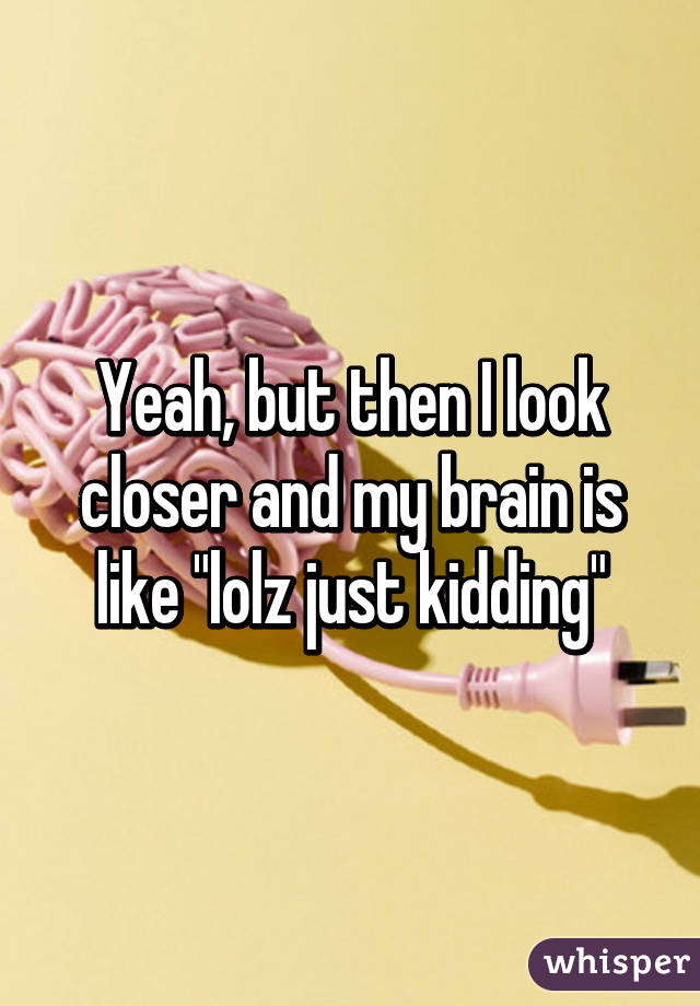 Yeah, but then I look closer and my brain is like "lolz just kidding"