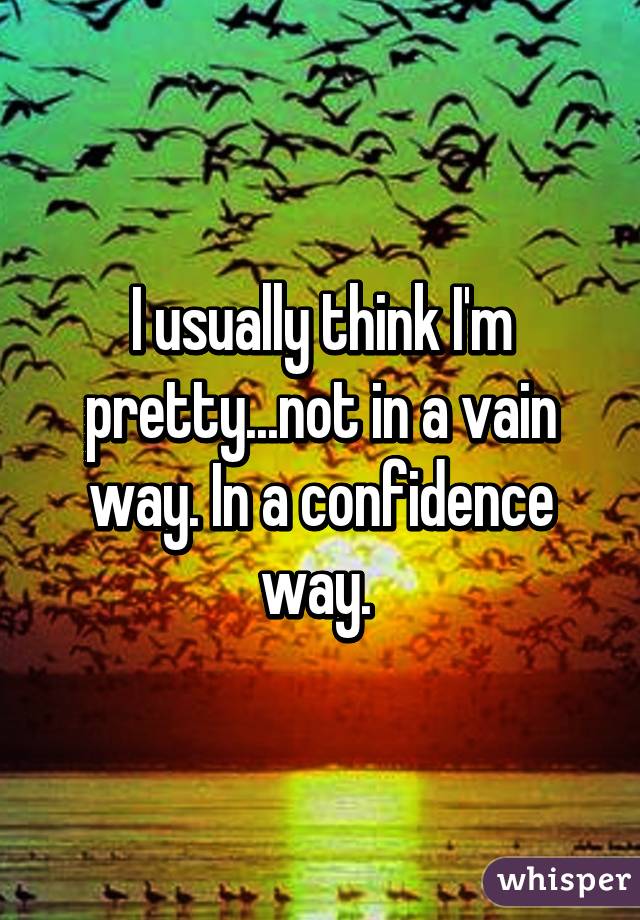 I usually think I'm pretty...not in a vain way. In a confidence way. 