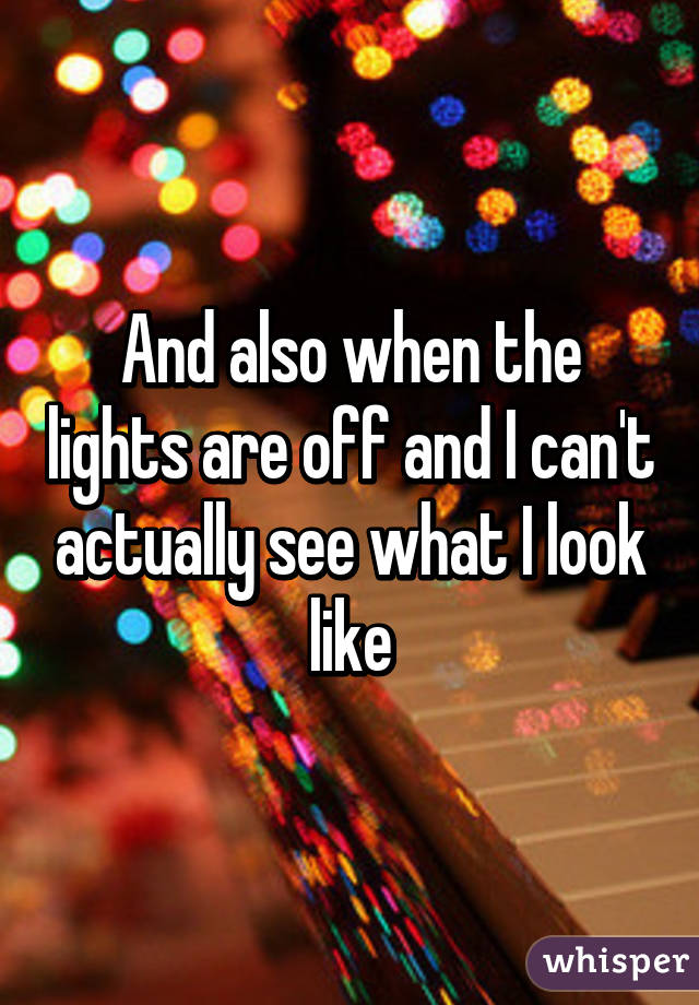 And also when the lights are off and I can't actually see what I look like