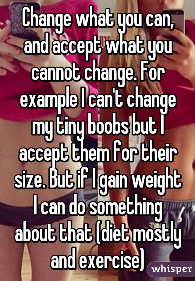 Change what you can, and accept what you cannot change. For example I can't change my tiny boobs but I accept them for their size. But if I gain weight I can do something about that (diet mostly and exercise)