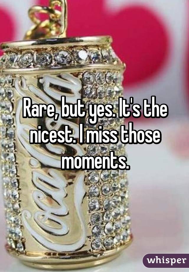 Rare, but yes. It's the nicest. I miss those moments.