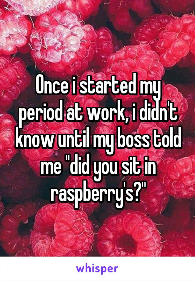 Once i started my period at work, i didn't know until my boss told me "did you sit in raspberry's?"