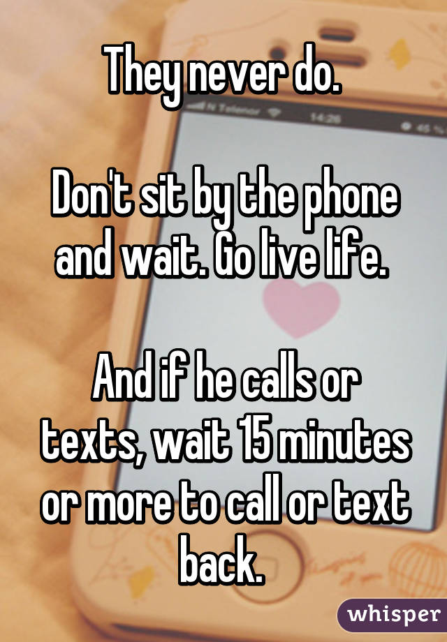 They never do. 

Don't sit by the phone and wait. Go live life. 

And if he calls or texts, wait 15 minutes or more to call or text back. 