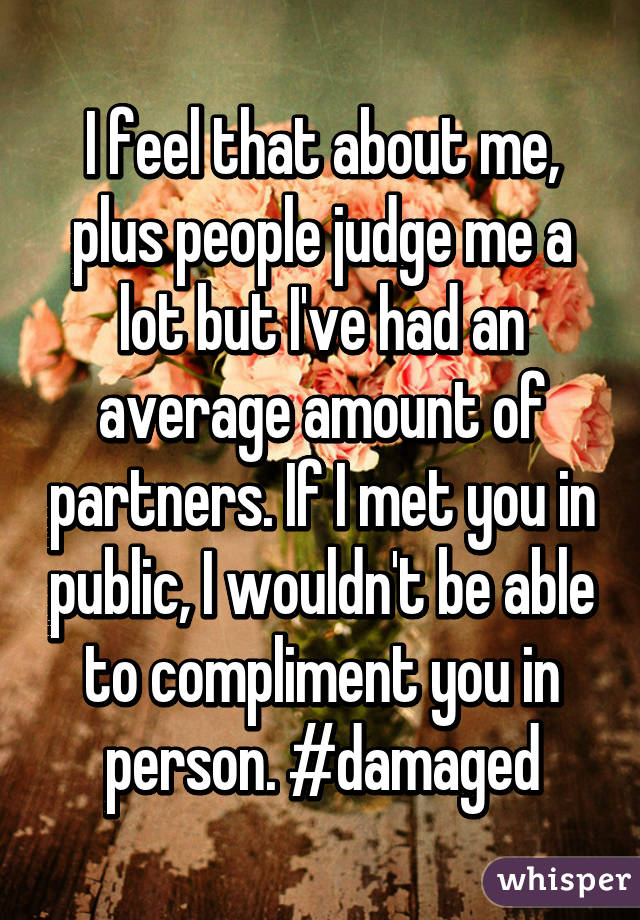 I feel that about me, plus people judge me a lot but I've had an average amount of partners. If I met you in public, I wouldn't be able to compliment you in person. #damaged