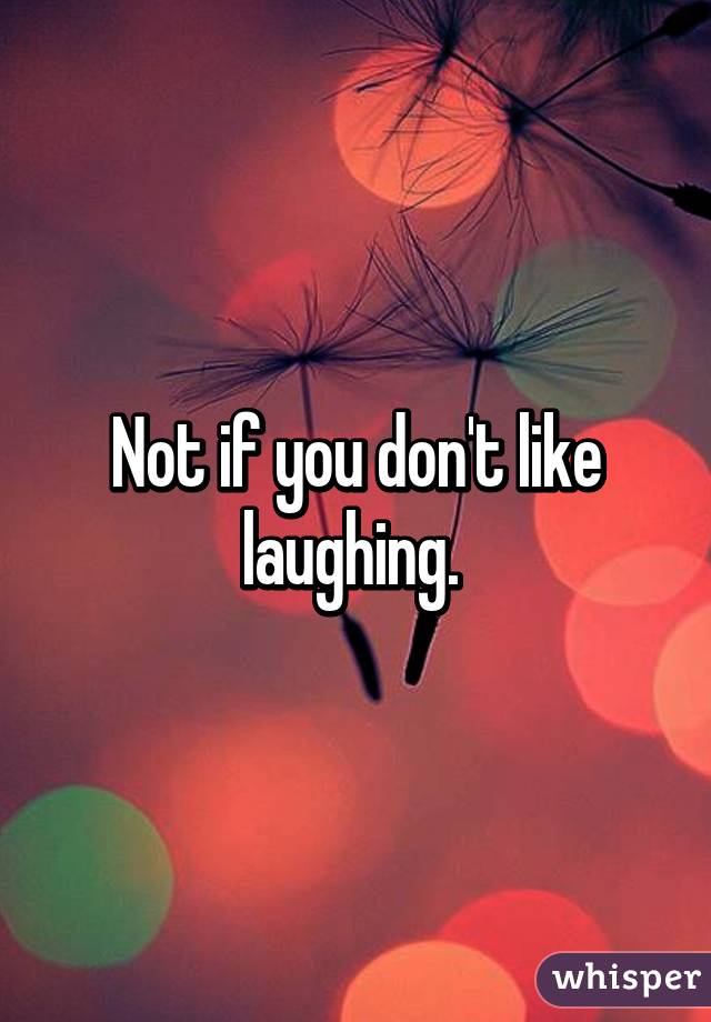 Not if you don't like laughing. 