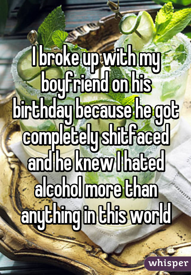 I broke up with my boyfriend on his birthday because he got completely shitfaced and he knew I hated alcohol more than anything in this world