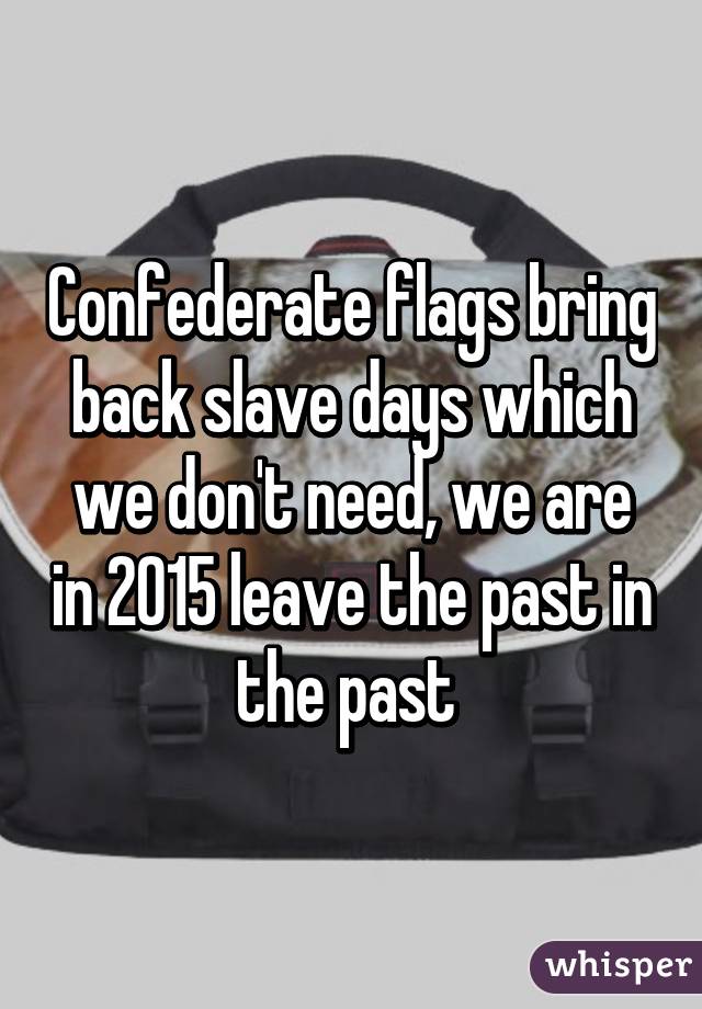 Confederate flags bring back slave days which we don't need, we are in 2015 leave the past in the past 